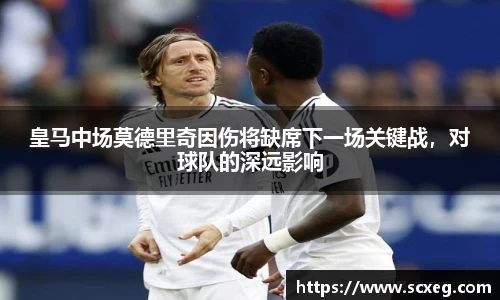 皇马中场莫德里奇因伤将缺席下一场关键战，对球队的深远影响